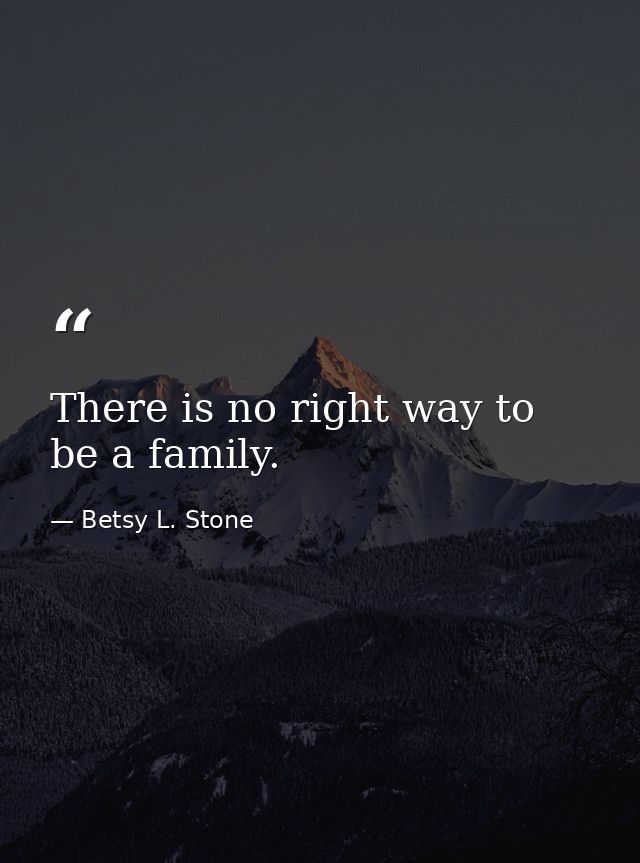There is no right way to be a family. — Betsy L. Stone