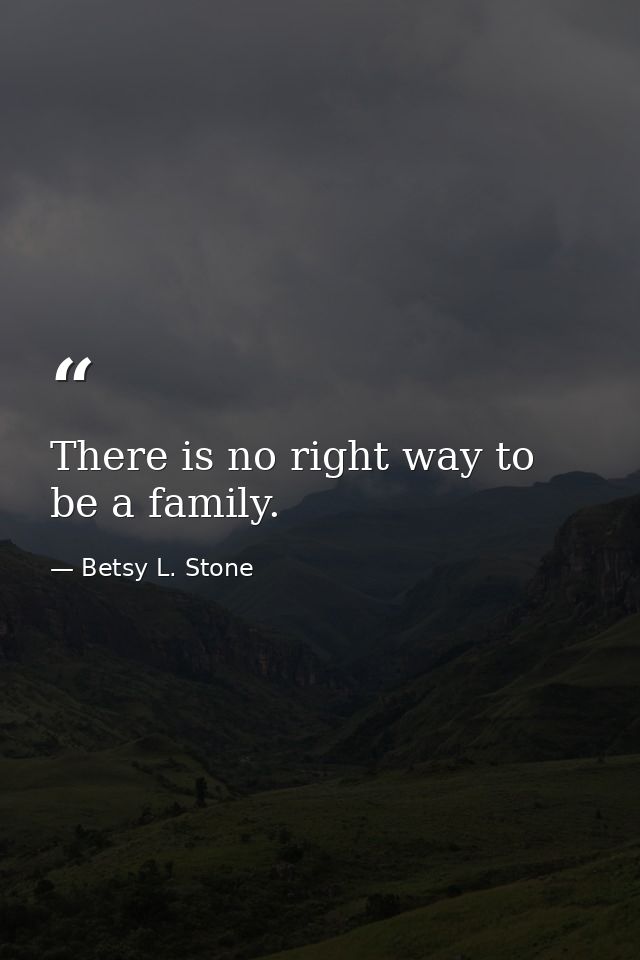 There is no right way to be a family. — Betsy L. Stone