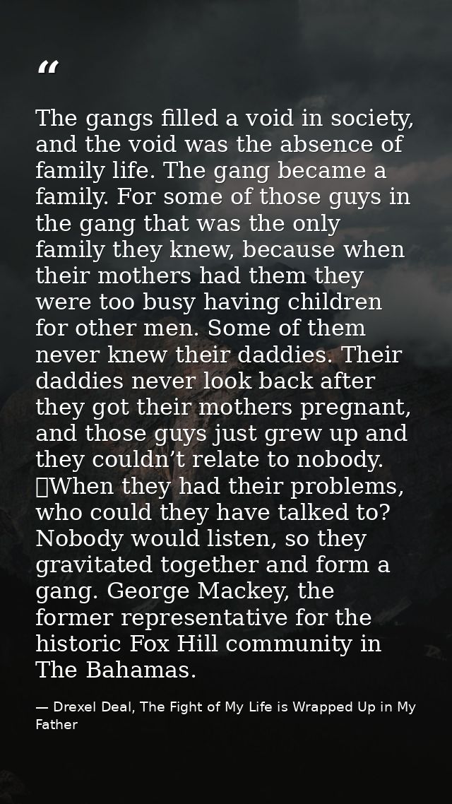 The gangs filled a void in society, and the void was the absence of family life. The gang became a family. For some of t — Drexel Deal, The Fight of My Life is Wrapped Up in My Father