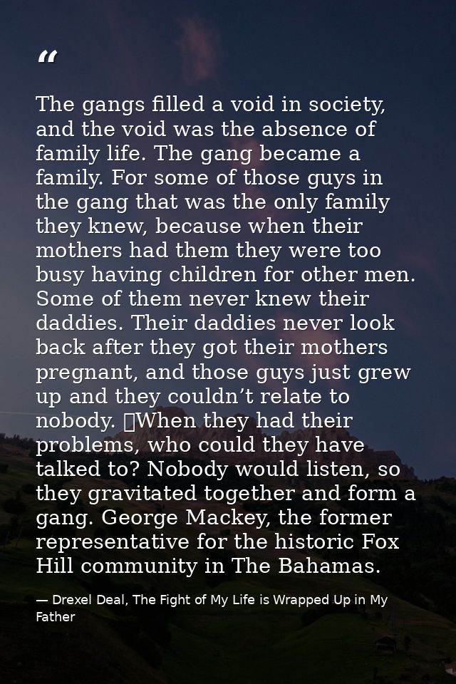 The gangs filled a void in society, and the void was the absence of family life. The gang became a family. For some of t — Drexel Deal, The Fight of My Life is Wrapped Up in My Father