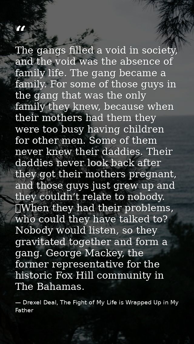 The gangs filled a void in society, and the void was the absence of family life. The gang became a family. For some of t — Drexel Deal, The Fight of My Life is Wrapped Up in My Father