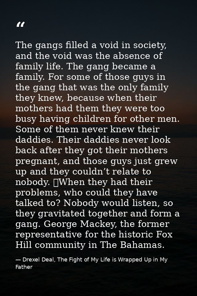 The gangs filled a void in society, and the void was the absence of family life. The gang became a family. For some of t — Drexel Deal, The Fight of My Life is Wrapped Up in My Father
