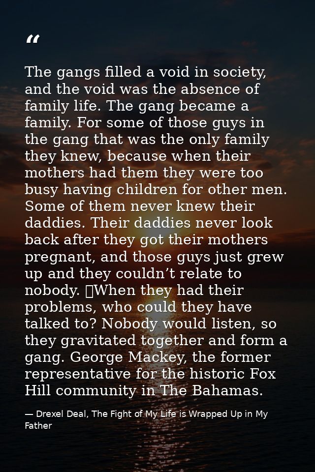 The gangs filled a void in society, and the void was the absence of family life. The gang became a family. For some of t — Drexel Deal, The Fight of My Life is Wrapped Up in My Father
