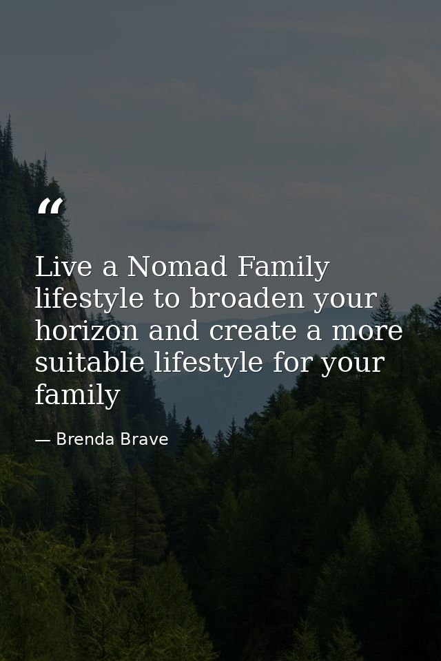 Live a Nomad Family lifestyle to broaden your horizon and create a more suitable lifestyle for your family — Brenda Brave