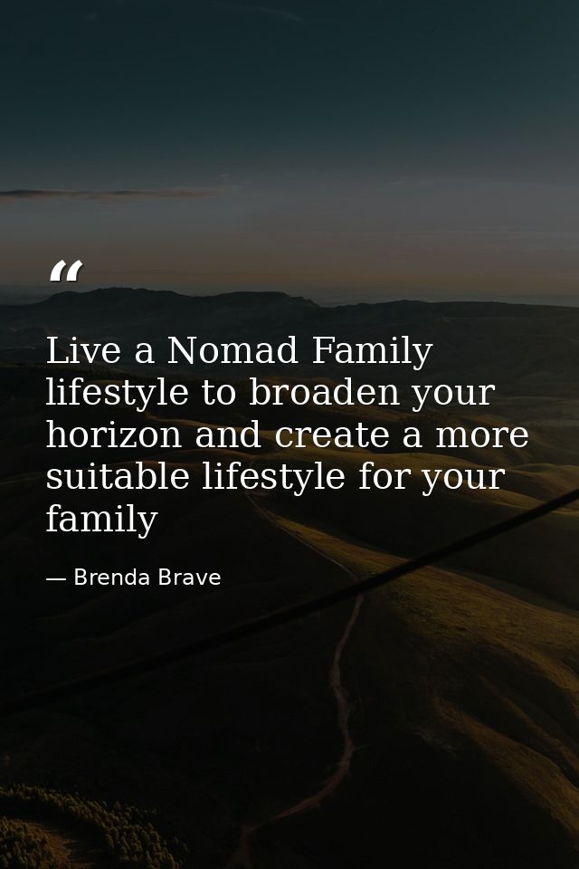 Live a Nomad Family lifestyle to broaden your horizon and create a more suitable lifestyle for your family — Brenda Brave
