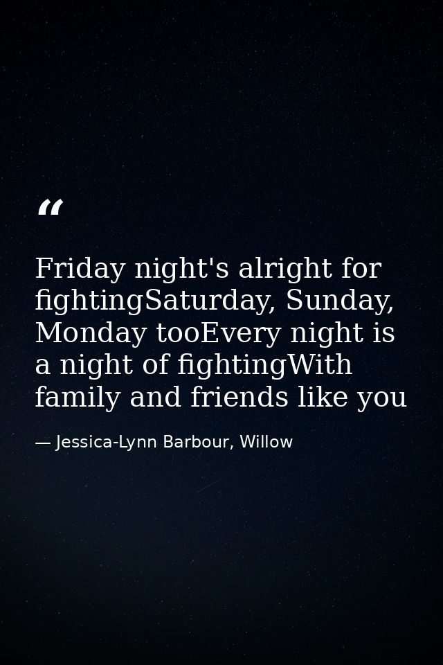 Friday night's alright for fightingSaturday, Sunday, Monday tooEvery night is a night of fightingWith family and friends — Jessica-Lynn Barbour, Willow