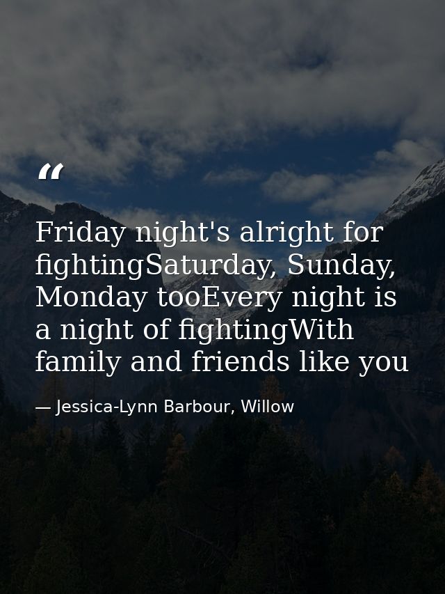 Friday night's alright for fightingSaturday, Sunday, Monday tooEvery night is a night of fightingWith family and friends — Jessica-Lynn Barbour, Willow