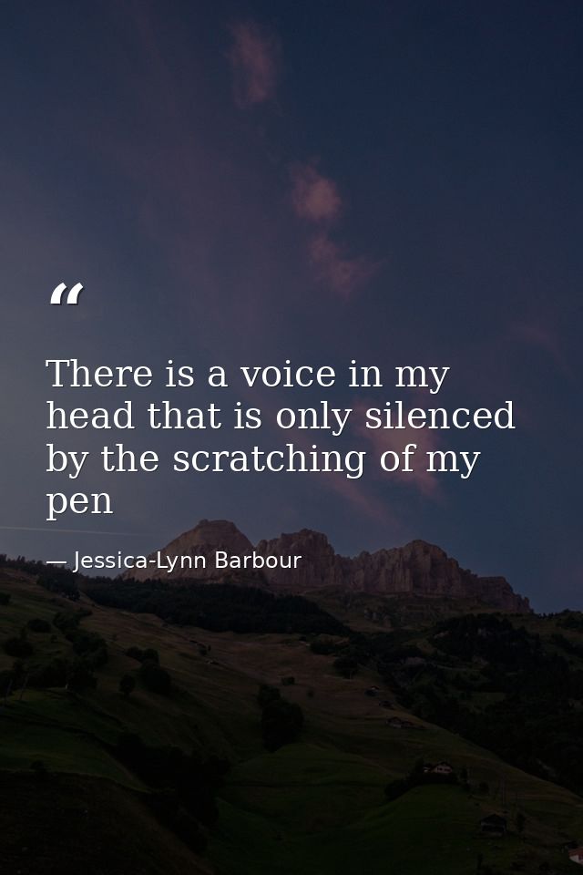 There is a voice in my head that is only silenced by the scratching of my pen — Jessica-Lynn Barbour