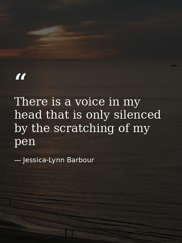 There is a voice in my head that is only silenced by the scratching of my pen — Jessica-Lynn Barbour