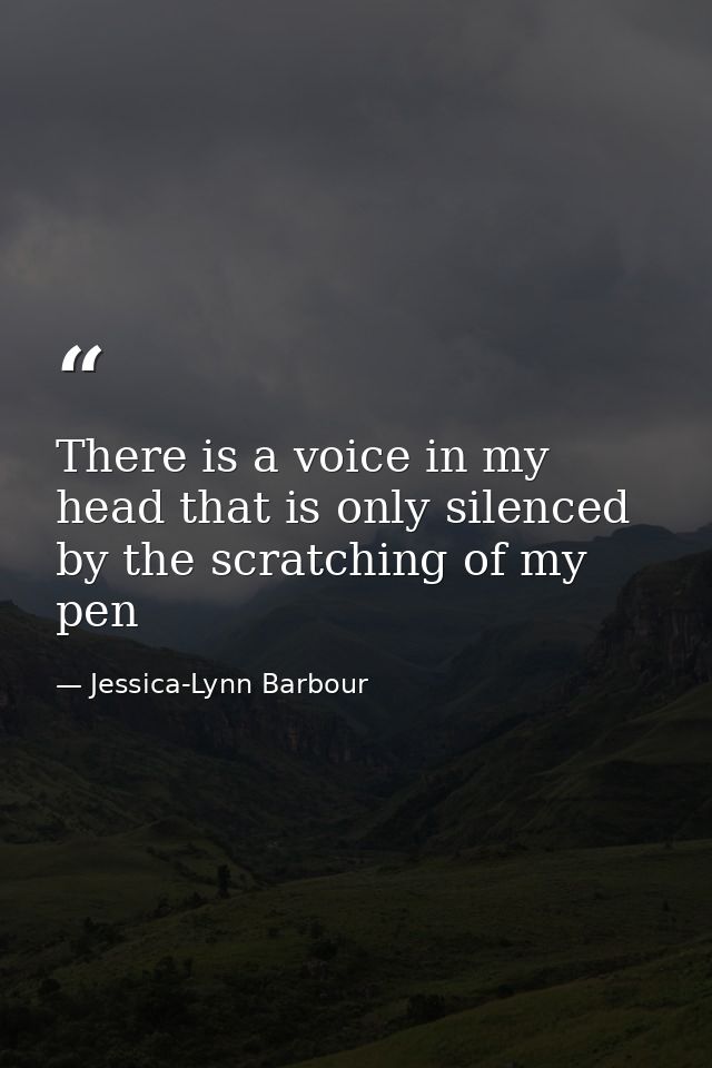 There is a voice in my head that is only silenced by the scratching of my pen — Jessica-Lynn Barbour