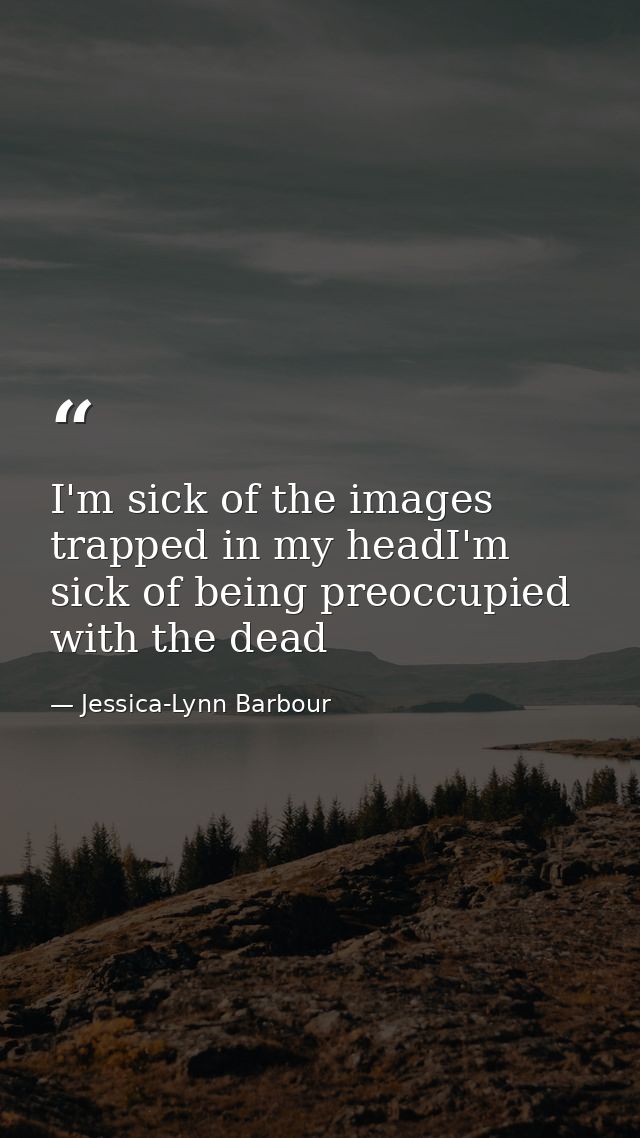 I'm sick of the images trapped in my headI'm sick of being preoccupied with the dead — Jessica-Lynn Barbour