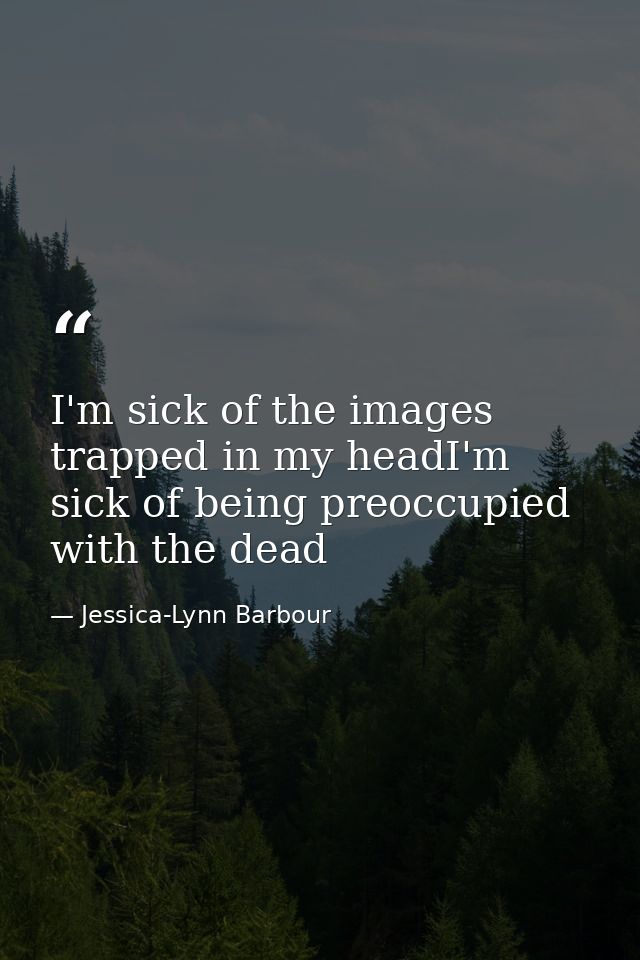 I'm sick of the images trapped in my headI'm sick of being preoccupied with the dead — Jessica-Lynn Barbour