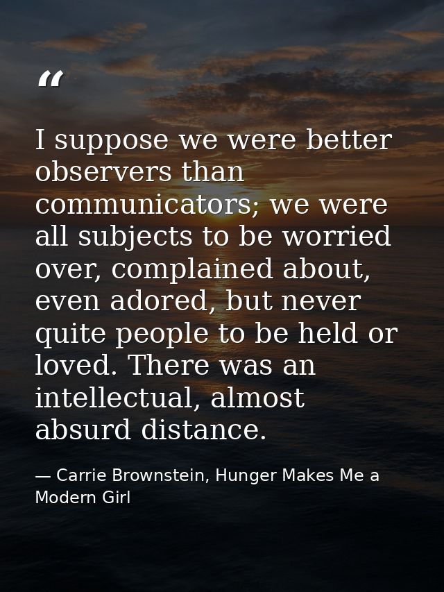 I suppose we were better observers than communicators; we were all subjects to be worried over, complained about, even a — Carrie Brownstein, Hunger Makes Me a Modern Girl