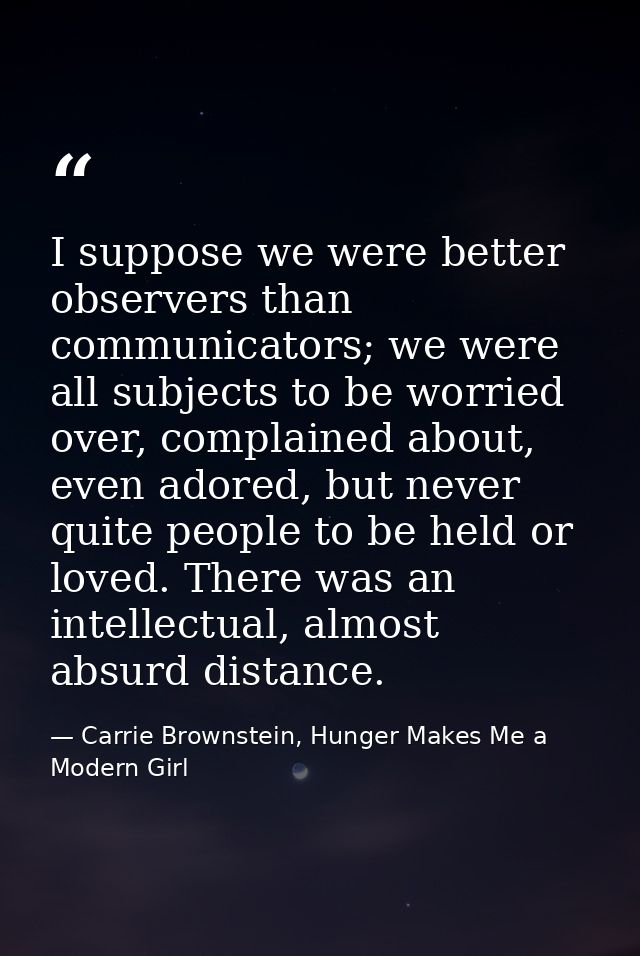 I suppose we were better observers than communicators; we were all subjects to be worried over, complained about, even a — Carrie Brownstein, Hunger Makes Me a Modern Girl