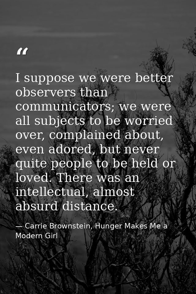 I suppose we were better observers than communicators; we were all subjects to be worried over, complained about, even a — Carrie Brownstein, Hunger Makes Me a Modern Girl