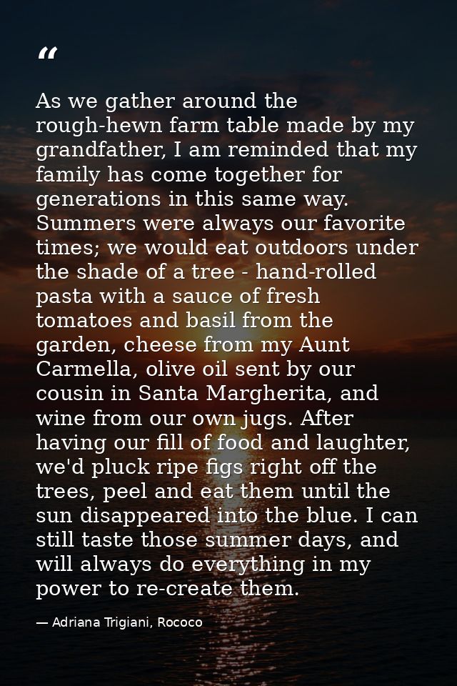 As we gather around the rough-hewn farm table made by my grandfather, I am reminded that my family has come together for — Adriana Trigiani, Rococo