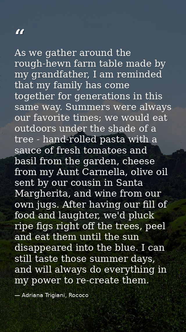 As we gather around the rough-hewn farm table made by my grandfather, I am reminded that my family has come together for — Adriana Trigiani, Rococo