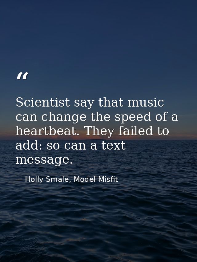 Scientist say that music can change the speed of a heartbeat. They failed to add: so can a text message. — Holly Smale, Model Misfit