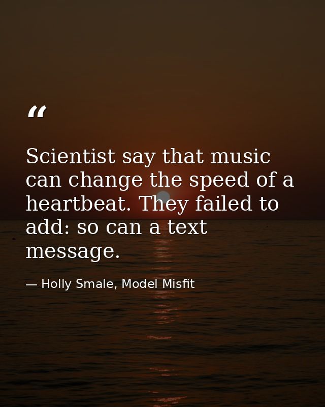 Scientist say that music can change the speed of a heartbeat. They failed to add: so can a text message. — Holly Smale, Model Misfit