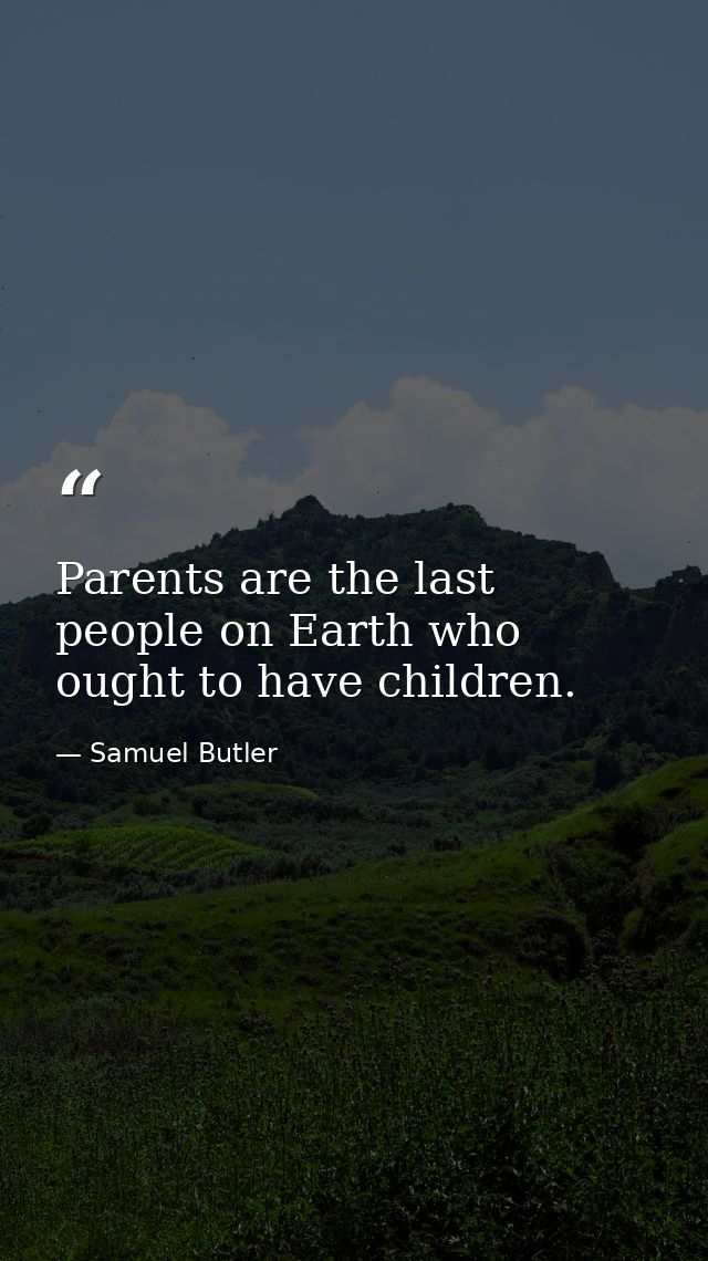 Parents are the last people on Earth who ought to have children. — Samuel Butler