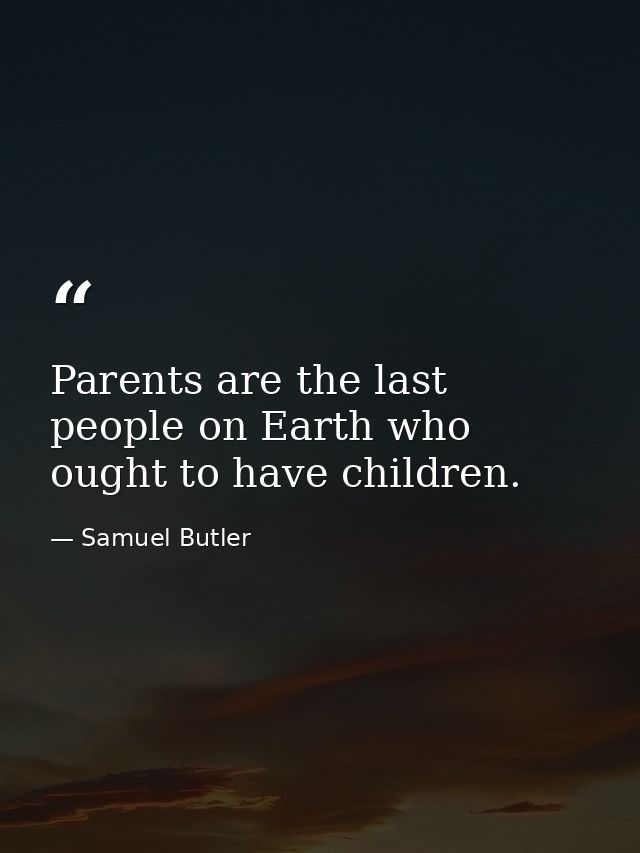 Parents are the last people on Earth who ought to have children. — Samuel Butler