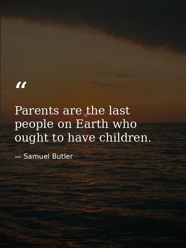 Parents are the last people on Earth who ought to have children. — Samuel Butler