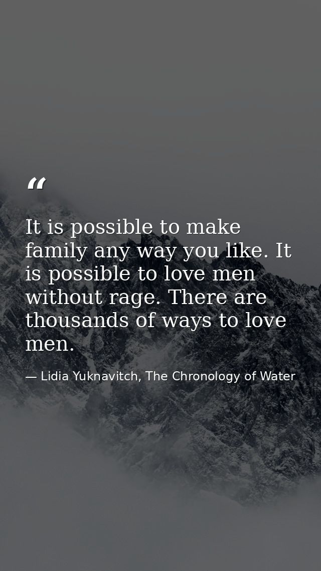 It is possible to make family any way you like. It is possible to love men without rage. There are thousands of ways to  — Lidia Yuknavitch, The Chronology of Water