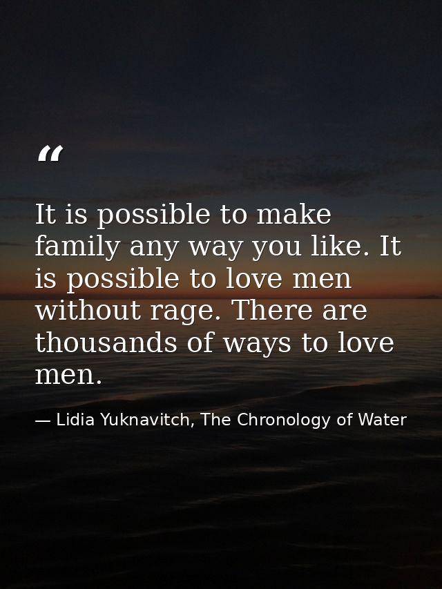 It is possible to make family any way you like. It is possible to love men without rage. There are thousands of ways to  — Lidia Yuknavitch, The Chronology of Water
