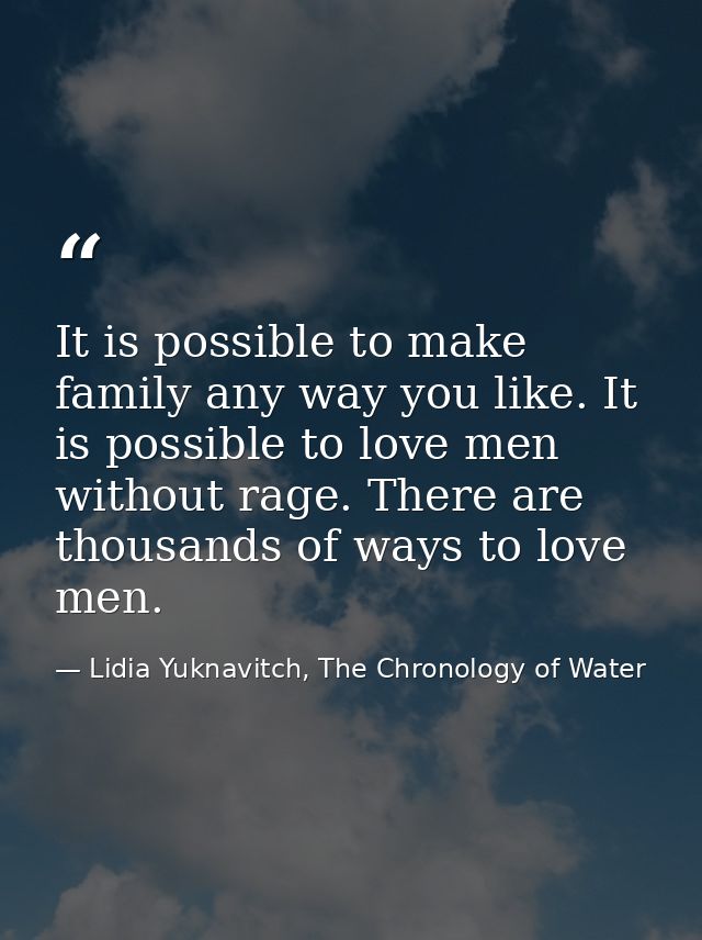 It is possible to make family any way you like. It is possible to love men without rage. There are thousands of ways to  — Lidia Yuknavitch, The Chronology of Water
