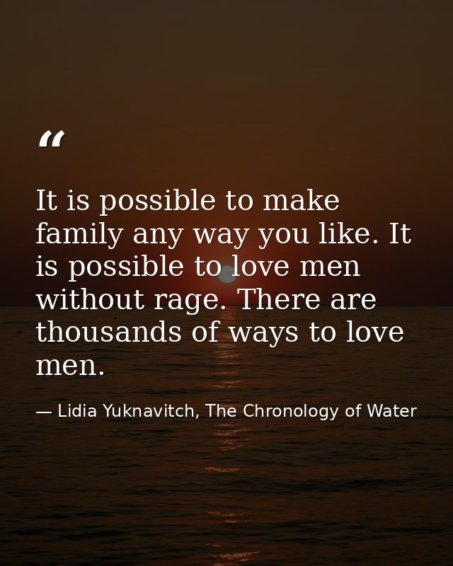 It is possible to make family any way you like. It is possible to love men without rage. There are thousands of ways to  — Lidia Yuknavitch, The Chronology of Water
