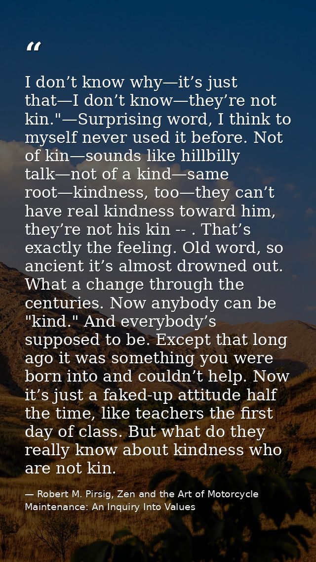 I don’t know why—it’s just that—I don’t know—they’re not kin."—Surprising word, I think to myself never used it before.  — Robert M. Pirsig, Zen and the Art of Motorcycle Maintenance: An Inquiry Into Values