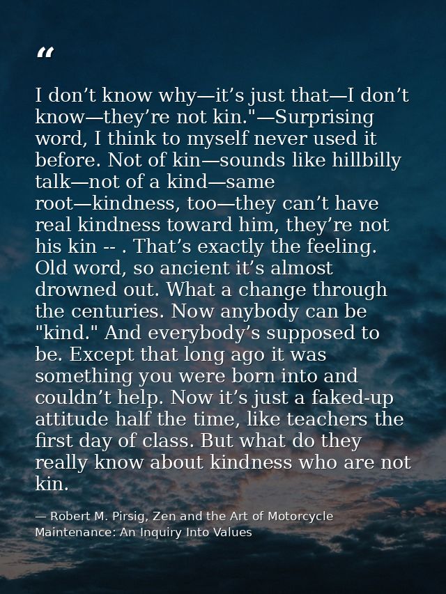 I don’t know why—it’s just that—I don’t know—they’re not kin."—Surprising word, I think to myself never used it before.  — Robert M. Pirsig, Zen and the Art of Motorcycle Maintenance: An Inquiry Into Values