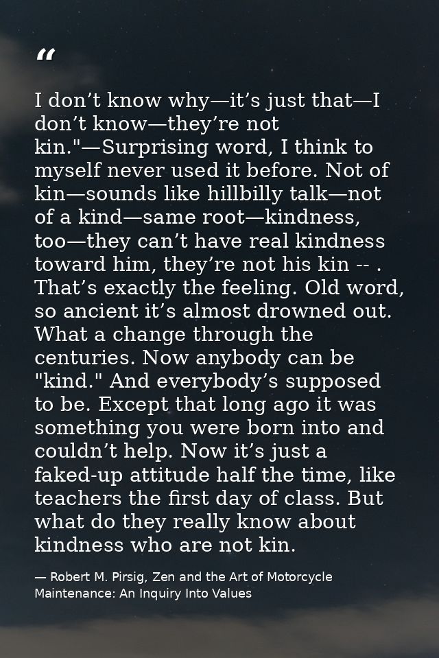 I don’t know why—it’s just that—I don’t know—they’re not kin."—Surprising word, I think to myself never used it before.  — Robert M. Pirsig, Zen and the Art of Motorcycle Maintenance: An Inquiry Into Values