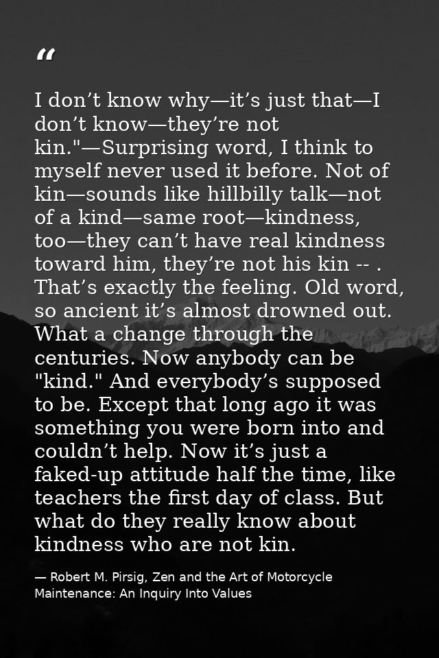 I don’t know why—it’s just that—I don’t know—they’re not kin."—Surprising word, I think to myself never used it before.  — Robert M. Pirsig, Zen and the Art of Motorcycle Maintenance: An Inquiry Into Values