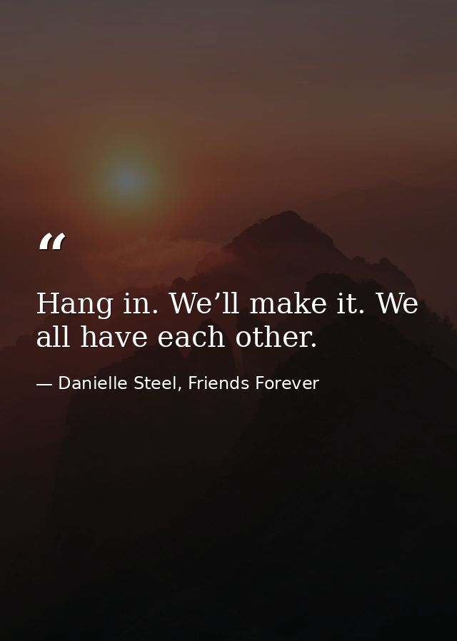 Hang in. We’ll make it. We all have each other. — Danielle Steel, Friends Forever