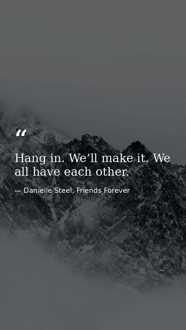 Hang in. We’ll make it. We all have each other. — Danielle Steel, Friends Forever