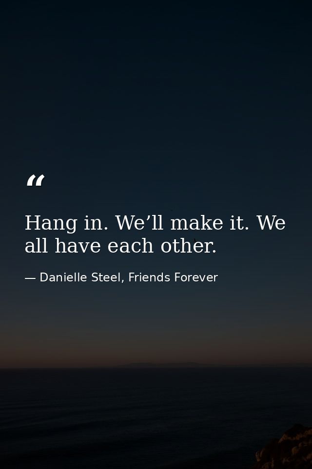 Hang in. We’ll make it. We all have each other. — Danielle Steel, Friends Forever