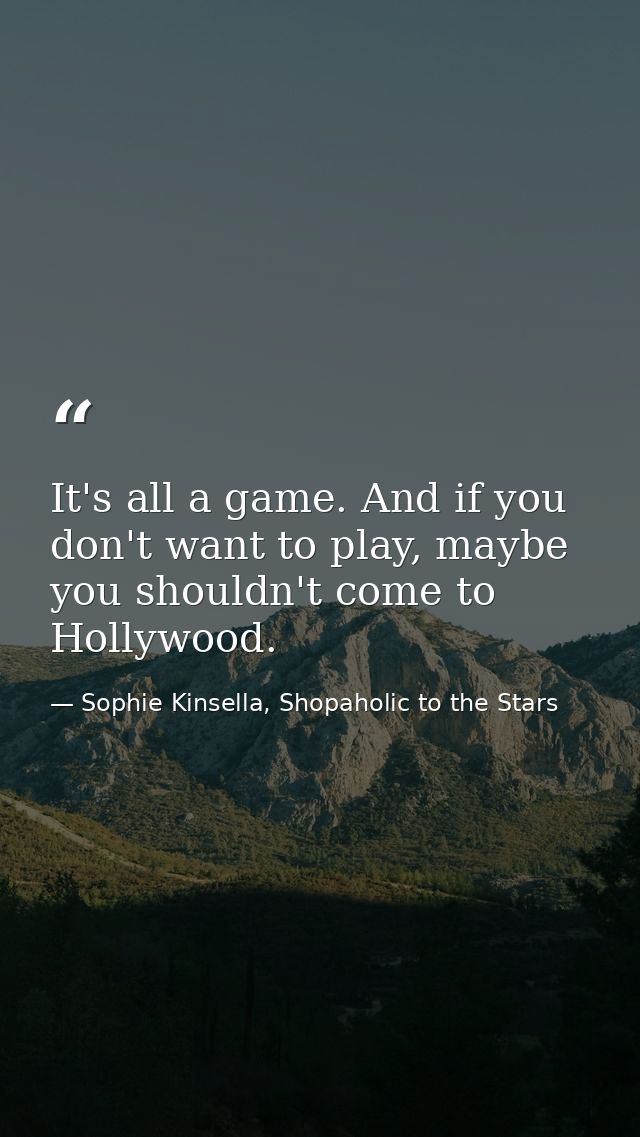 It's all a game. And if you don't want to play, maybe you shouldn't come to Hollywood. — Sophie Kinsella, Shopaholic to the Stars