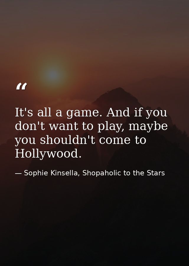 It's all a game. And if you don't want to play, maybe you shouldn't come to Hollywood. — Sophie Kinsella, Shopaholic to the Stars