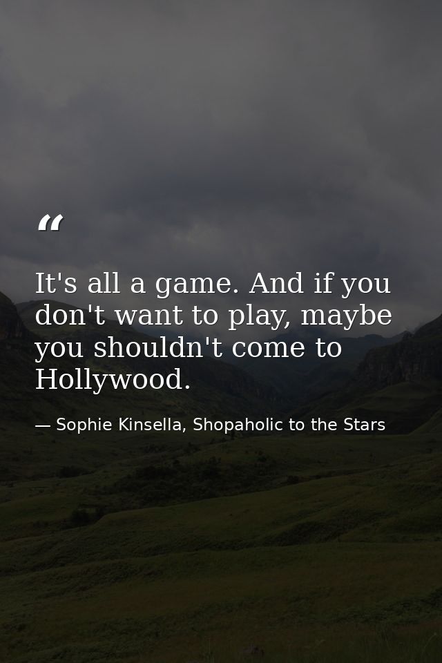It's all a game. And if you don't want to play, maybe you shouldn't come to Hollywood. — Sophie Kinsella, Shopaholic to the Stars