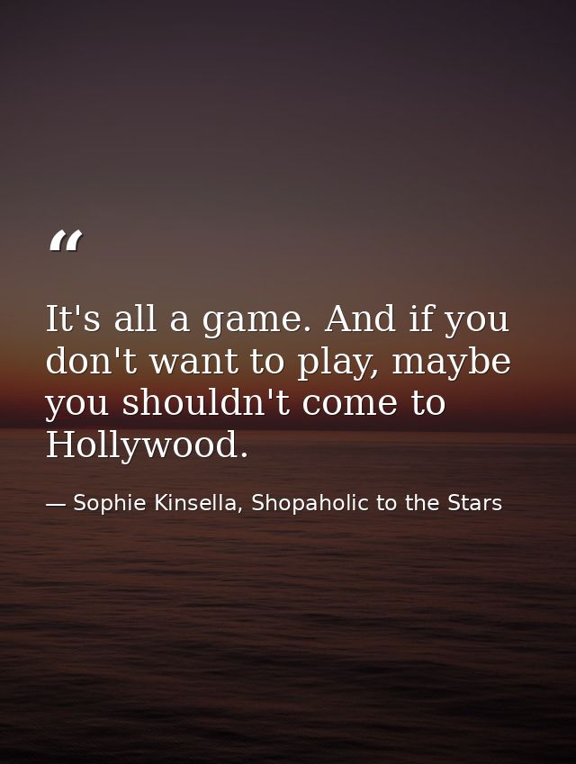 It's all a game. And if you don't want to play, maybe you shouldn't come to Hollywood. — Sophie Kinsella, Shopaholic to the Stars