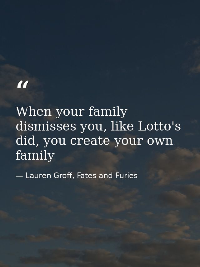 When your family dismisses you, like Lotto's did, you create your own family — Lauren Groff, Fates and Furies