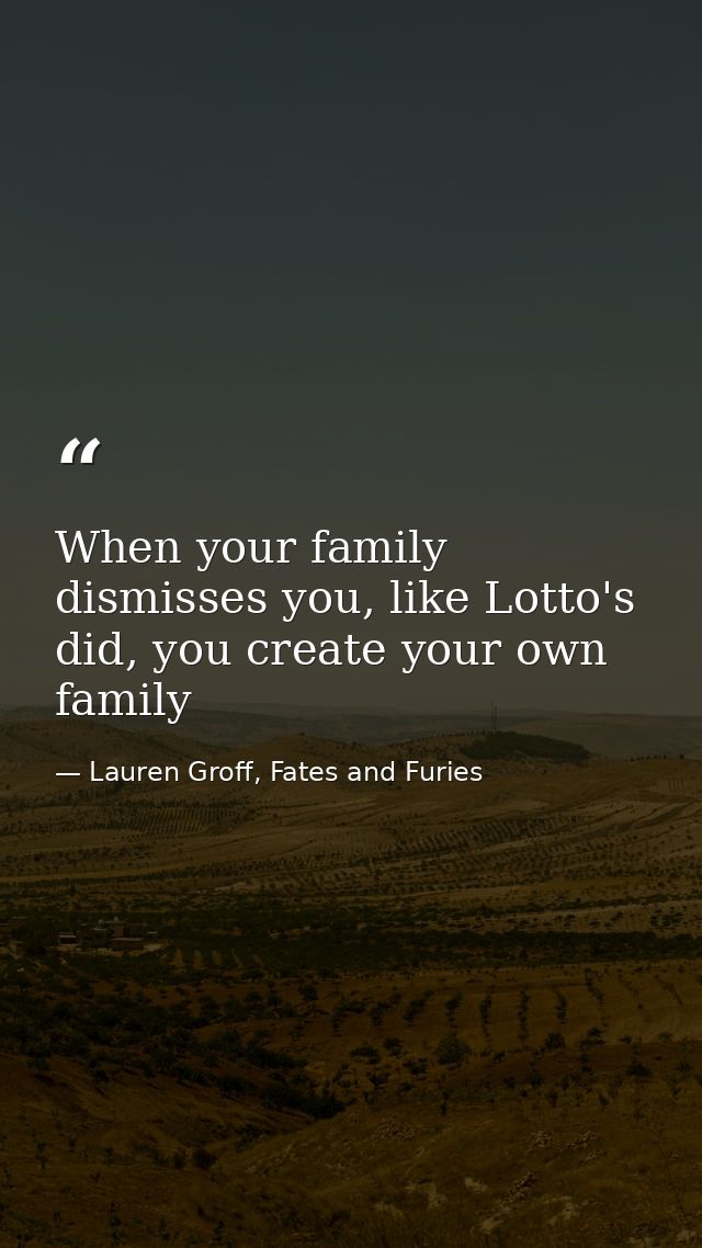 When your family dismisses you, like Lotto's did, you create your own family — Lauren Groff, Fates and Furies