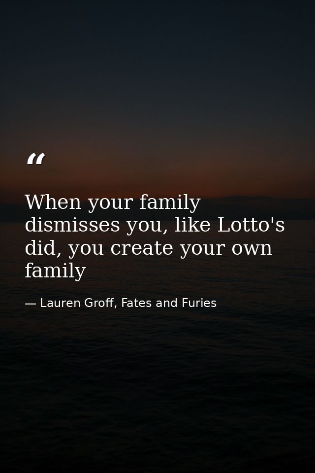 When your family dismisses you, like Lotto's did, you create your own family — Lauren Groff, Fates and Furies