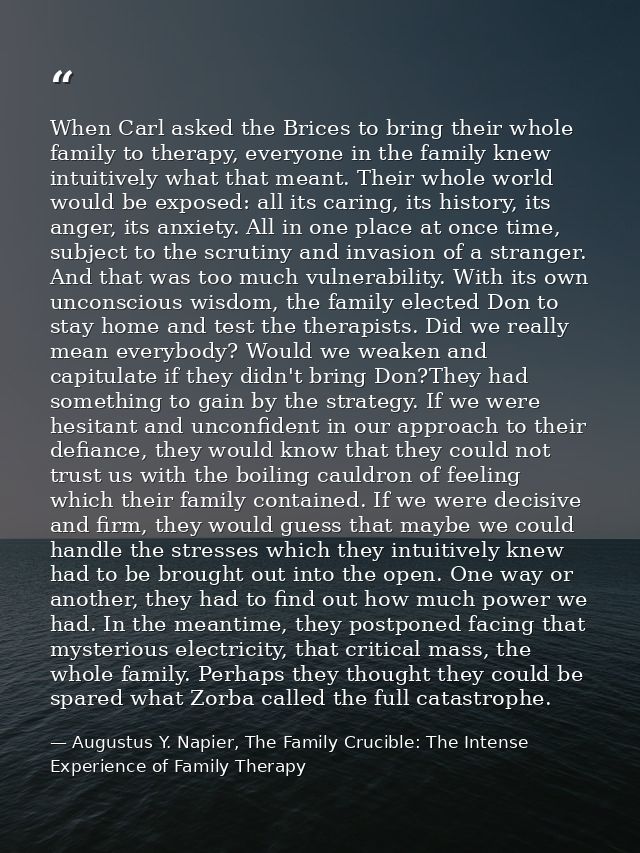 When Carl asked the Brices to bring their whole family to therapy, everyone in the family knew intuitively what that mea — Augustus Y. Napier, The Family Crucible: The Intense Experience of Family Therapy