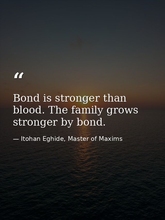 Bond is stronger than blood. The family grows stronger by bond. — Itohan Eghide, Master of Maxims