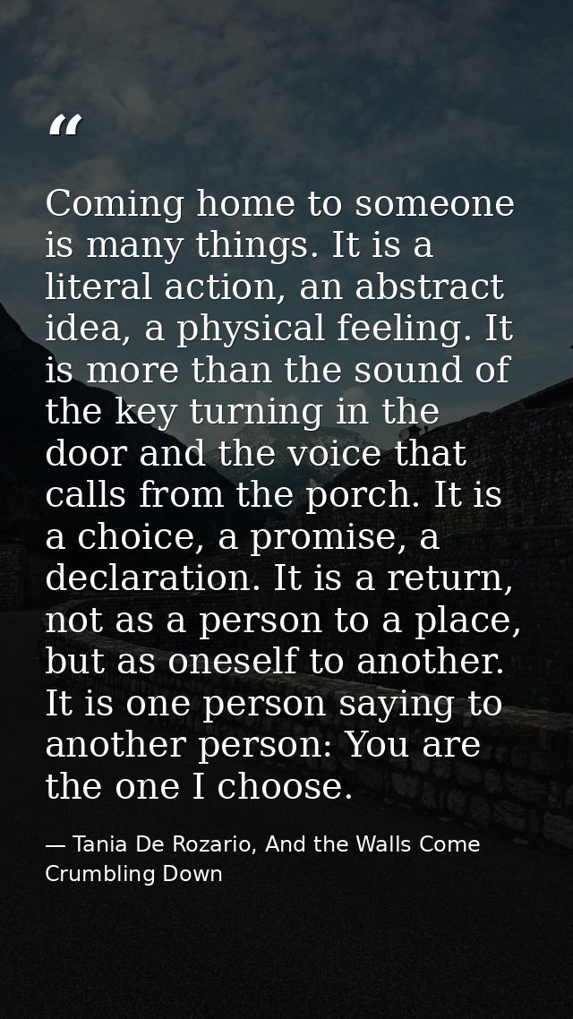 Coming home to someone is many things. It is a literal action, an abstract idea, a physical feeling. It is more than the — Tania De Rozario, And the Walls Come Crumbling Down