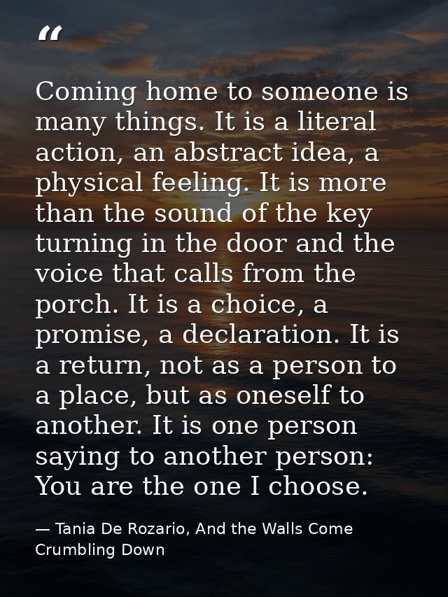 Coming home to someone is many things. It is a literal action, an abstract idea, a physical feeling. It is more than the — Tania De Rozario, And the Walls Come Crumbling Down