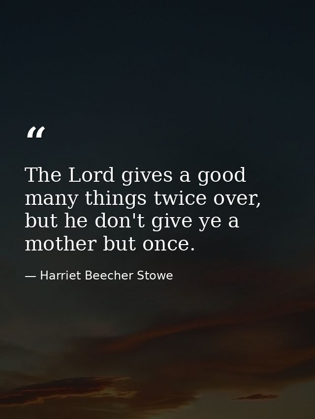 The Lord gives a good many things twice over, but he don't give ye a mother but once. — Harriet Beecher Stowe