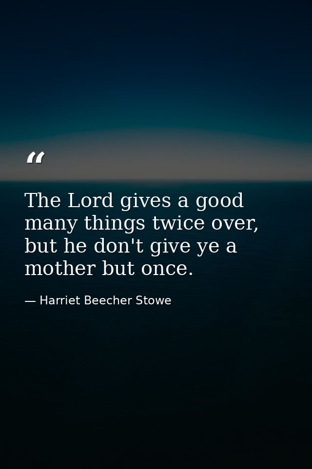 The Lord gives a good many things twice over, but he don't give ye a mother but once. — Harriet Beecher Stowe